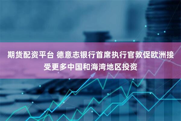期货配资平台 德意志银行首席执行官敦促欧洲接受更多中国和海湾地区投资