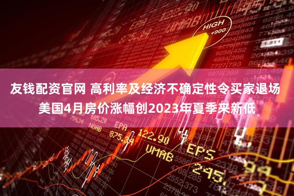 友钱配资官网 高利率及经济不确定性令买家退场 美国4月房价涨幅创2023年夏季来新低