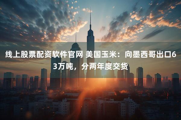 线上股票配资软件官网 美国玉米：向墨西哥出口63万吨，分两年度交货