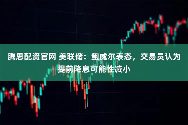 腾思配资官网 美联储：鲍威尔表态，交易员认为提前降息可能性减小
