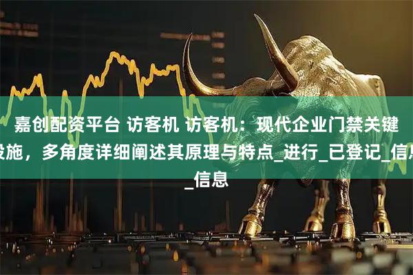 嘉创配资平台 访客机 访客机：现代企业门禁关键设施，多角度详细阐述其原理与特点_进行_已登记_信息