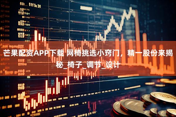 芒果配资APP下载 网椅挑选小窍门，精一股份来揭秘_椅子_调节_设计