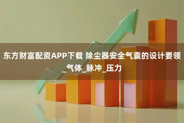 东方财富配资APP下载 除尘器安全气囊的设计要领_气体_脉冲_压力