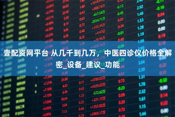 壹配资网平台 从几千到几万，中医四诊仪价格全解密_设备_建议_功能
