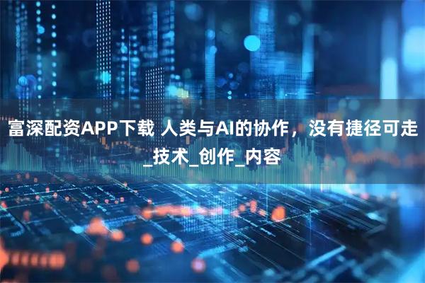 富深配资APP下载 人类与AI的协作，没有捷径可走_技术_创作_内容