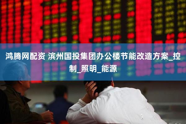 鸿腾网配资 滨州国投集团办公楼节能改造方案_控制_照明_能源