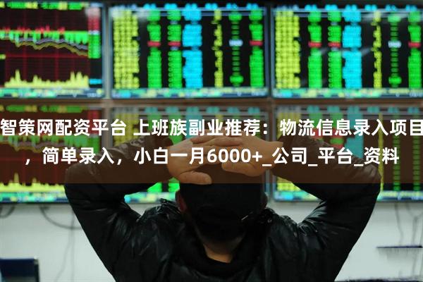 智策网配资平台 上班族副业推荐：物流信息录入项目，简单录入，小白一月6000+_公司_平台_资料