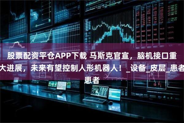 股票配资平仓APP下载 马斯克官宣，脑机接口重大进展，未来有望控制人形机器人！_设备_皮层_患者