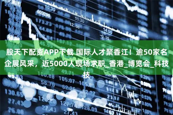 股天下配资APP下载 国际人才聚香江！逾50家名企展风采，近5000人现场求职_香港_博览会_科技