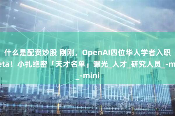 什么是配资炒股 刚刚，OpenAI四位华人学者入职Meta！小扎绝密「天才名单」曝光_人才_研究人员_-mini