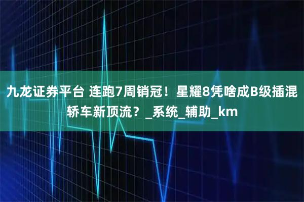 九龙证券平台 连跑7周销冠！星耀8凭啥成B级插混轿车新顶流？_系统_辅助_km