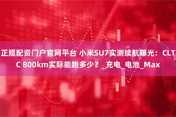 正规配资门户官网平台 小米SU7实测续航曝光：CLTC 800km实际能跑多少？_充电_电池_Max