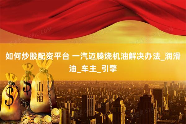 如何炒股配资平台 一汽迈腾烧机油解决办法_润滑油_车主_引擎