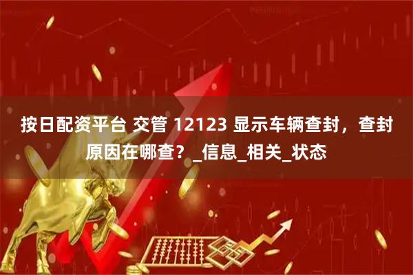 按日配资平台 交管 12123 显示车辆查封，查封原因在哪查？_信息_相关_状态