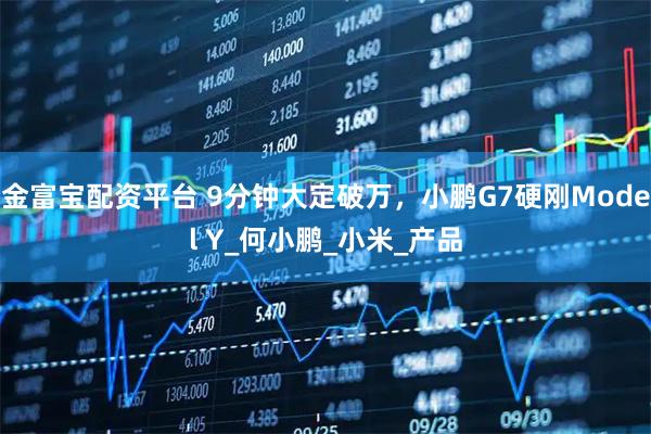 金富宝配资平台 9分钟大定破万，小鹏G7硬刚Model Y_何小鹏_小米_产品