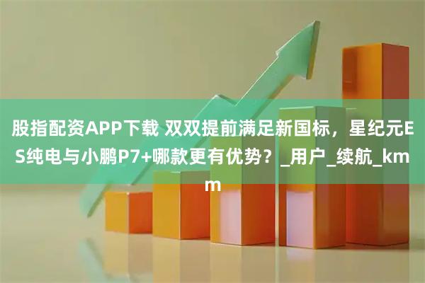 股指配资APP下载 双双提前满足新国标，星纪元ES纯电与小鹏P7+哪款更有优势？_用户_续航_km