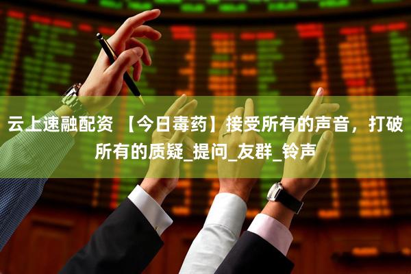 云上速融配资 【今日毒药】接受所有的声音，打破所有的质疑_提问_友群_铃声