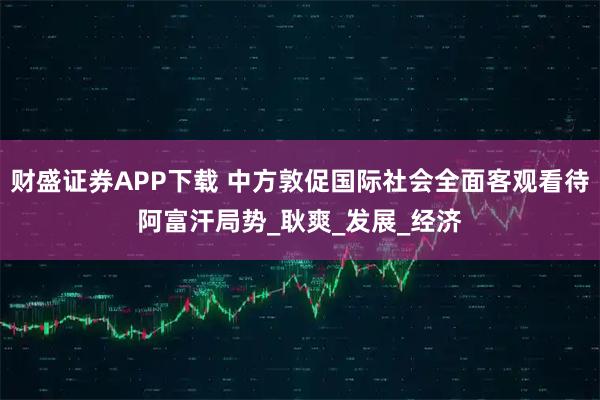 财盛证券APP下载 中方敦促国际社会全面客观看待阿富汗局势_耿爽_发展_经济