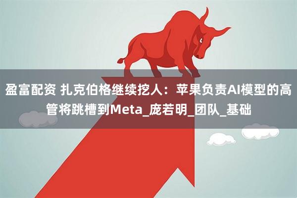 盈富配资 扎克伯格继续挖人：苹果负责AI模型的高管将跳槽到Meta_庞若明_团队_基础