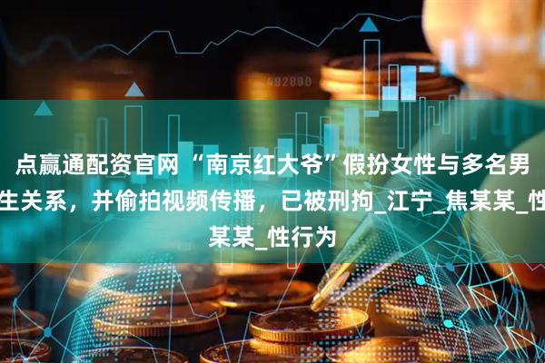 点赢通配资官网 “南京红大爷”假扮女性与多名男性发生关系，并偷拍视频传播，已被刑拘_江宁_焦某某_性行为