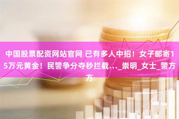 中国股票配资网站官网 已有多人中招！女子邮寄15万元黄金！民警争分夺秒拦截…_崇明_女士_警方