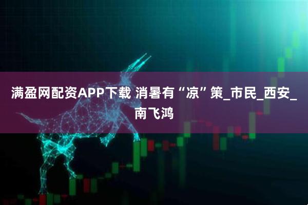 满盈网配资APP下载 消暑有“凉”策_市民_西安_南飞鸿
