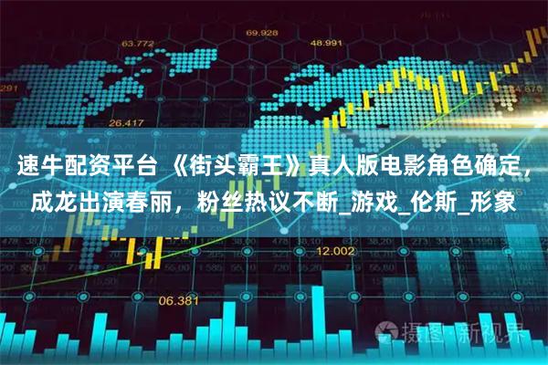 速牛配资平台 《街头霸王》真人版电影角色确定，成龙出演春丽，粉丝热议不断_游戏_伦斯_形象