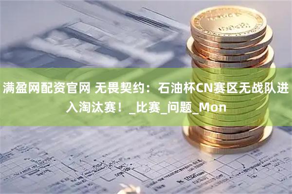 满盈网配资官网 无畏契约：石油杯CN赛区无战队进入淘汰赛！_比赛_问题_Mon