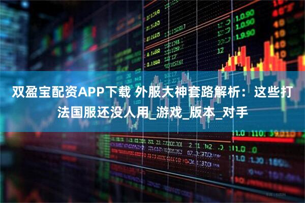 双盈宝配资APP下载 外服大神套路解析：这些打法国服还没人用_游戏_版本_对手