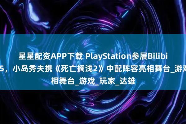 星星配资APP下载 PlayStation参展BilibiliWorld2025，小岛秀夫携《死亡搁浅2》中配阵容亮相舞台_游戏_玩家_达雄
