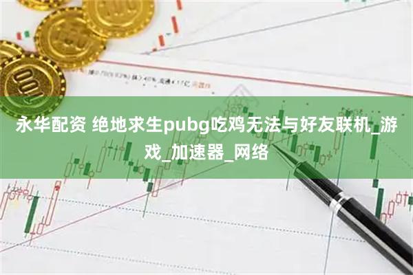 永华配资 绝地求生pubg吃鸡无法与好友联机_游戏_加速器_网络
