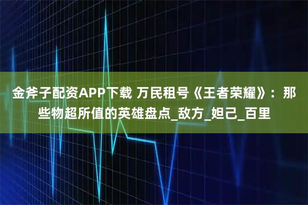 金斧子配资APP下载 万民租号《王者荣耀》：那些物超所值的英雄盘点_敌方_妲己_百里