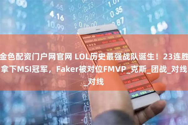 金色配资门户网官网 LOL历史最强战队诞生！23连胜拿下MSI冠军，Faker被对位FMVP_克斯_团战_对线