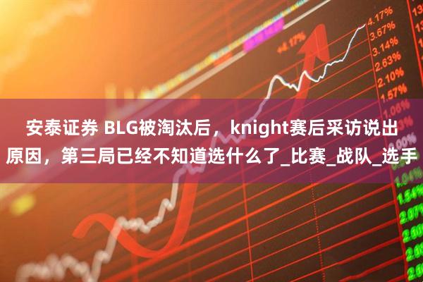 安泰证券 BLG被淘汰后，knight赛后采访说出原因，第三局已经不知道选什么了_比赛_战队_选手