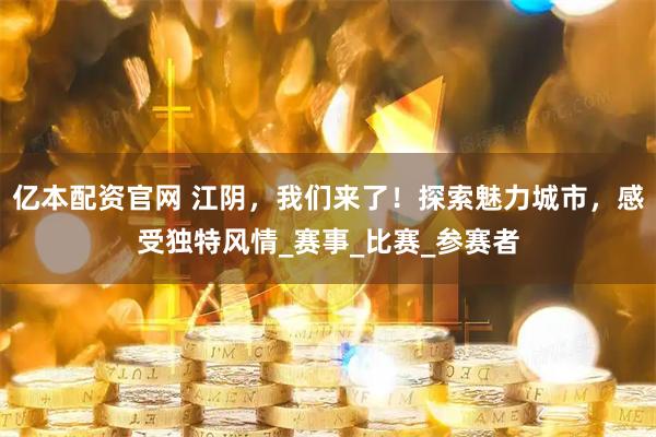 亿本配资官网 江阴，我们来了！探索魅力城市，感受独特风情_赛事_比赛_参赛者