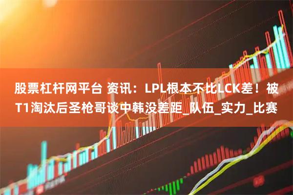 股票杠杆网平台 资讯：LPL根本不比LCK差！被T1淘汰后圣枪哥谈中韩没差距_队伍_实力_比赛