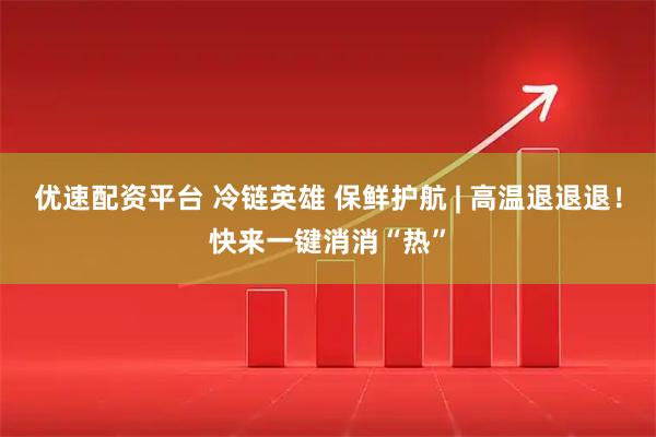 优速配资平台 冷链英雄 保鲜护航 | 高温退退退！快来一键消消“热”