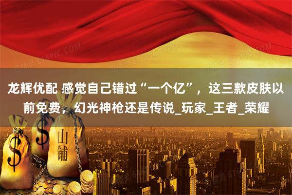 龙辉优配 感觉自己错过“一个亿”，这三款皮肤以前免费，幻光神枪还是传说_玩家_王者_荣耀