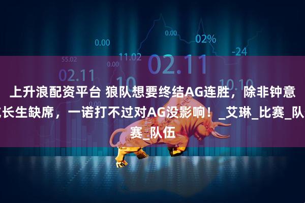 上升浪配资平台 狼队想要终结AG连胜，除非钟意或长生缺席，一诺打不过对AG没影响！_艾琳_比赛_队伍