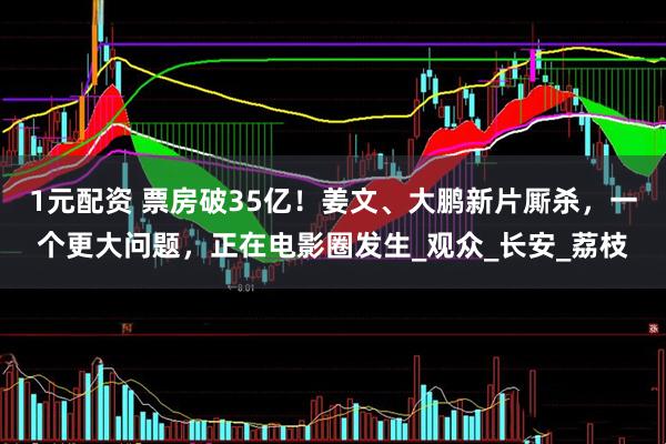 1元配资 票房破35亿！姜文、大鹏新片厮杀，一个更大问题，正在电影圈发生_观众_长安_荔枝