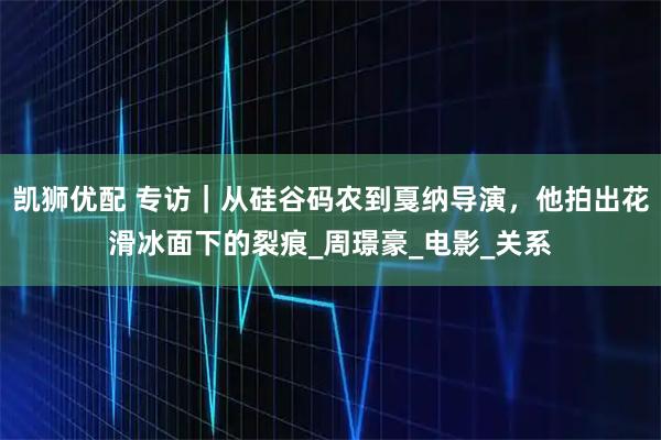 凯狮优配 专访｜从硅谷码农到戛纳导演，他拍出花滑冰面下的裂痕_周璟豪_电影_关系