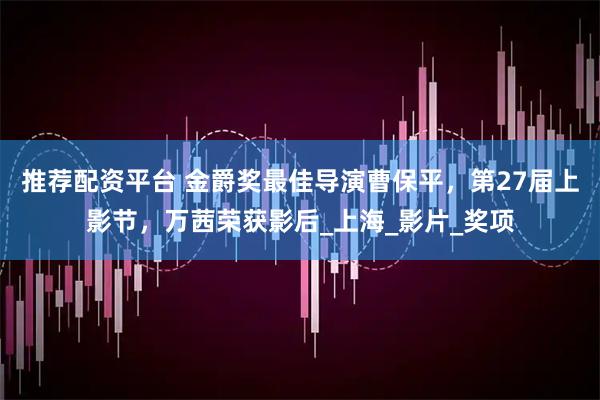 推荐配资平台 金爵奖最佳导演曹保平，第27届上影节，万茜荣获影后_上海_影片_奖项