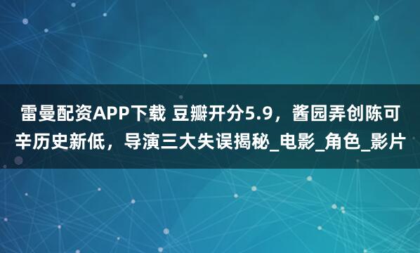 雷曼配资APP下载 豆瓣开分5.9，酱园弄创陈可辛历史新低，导演三大失误揭秘_电影_角色_影片