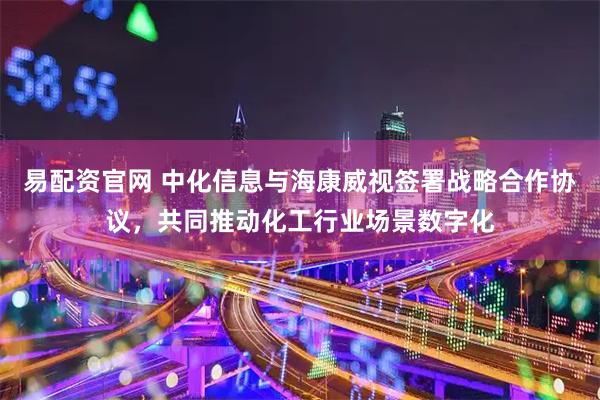 易配资官网 中化信息与海康威视签署战略合作协议，共同推动化工行业场景数字化