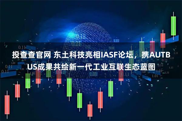 投查查官网 东土科技亮相IASF论坛，携AUTBUS成果共绘新一代工业互联生态蓝图