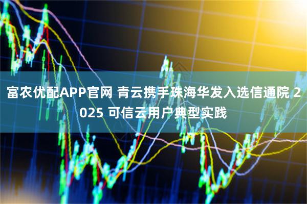 富农优配APP官网 青云携手珠海华发入选信通院 2025 可信云用户典型实践
