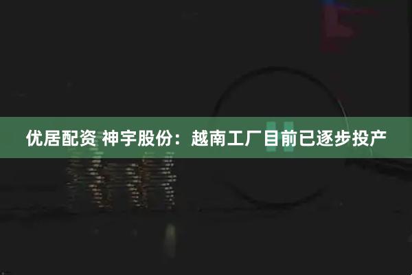 优居配资 神宇股份：越南工厂目前已逐步投产