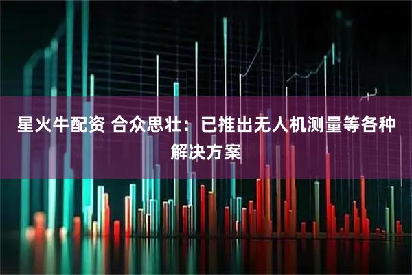 星火牛配资 合众思壮：已推出无人机测量等各种解决方案