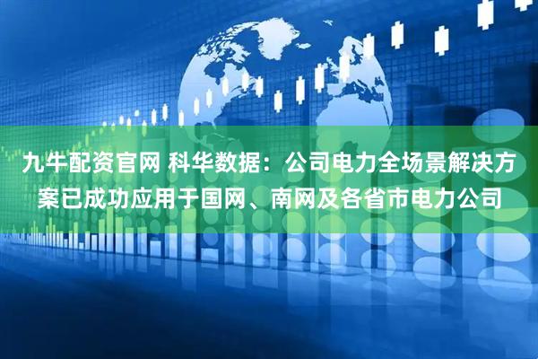 九牛配资官网 科华数据：公司电力全场景解决方案已成功应用于国网、南网及各省市电力公司