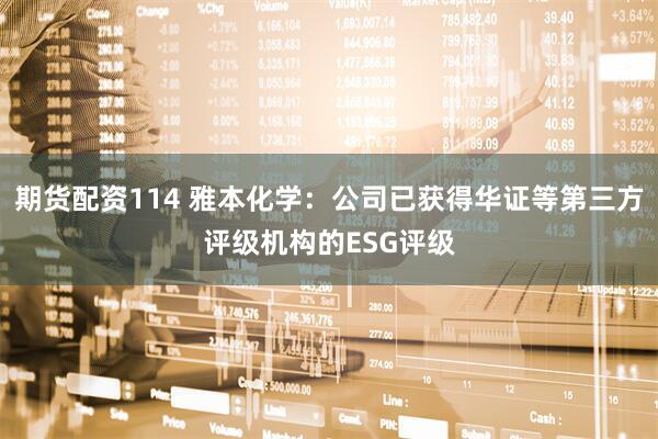 期货配资114 雅本化学：公司已获得华证等第三方评级机构的ESG评级
